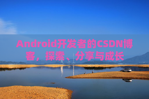 Android开发者的CSDN博客，探索、分享与成长